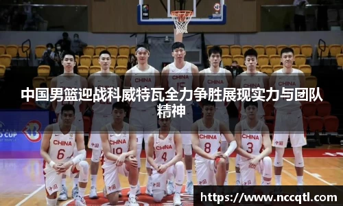中国男篮迎战科威特瓦全力争胜展现实力与团队精神